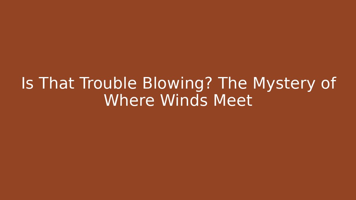 Is That Trouble Blowing? The Mystery of Where Winds Meet