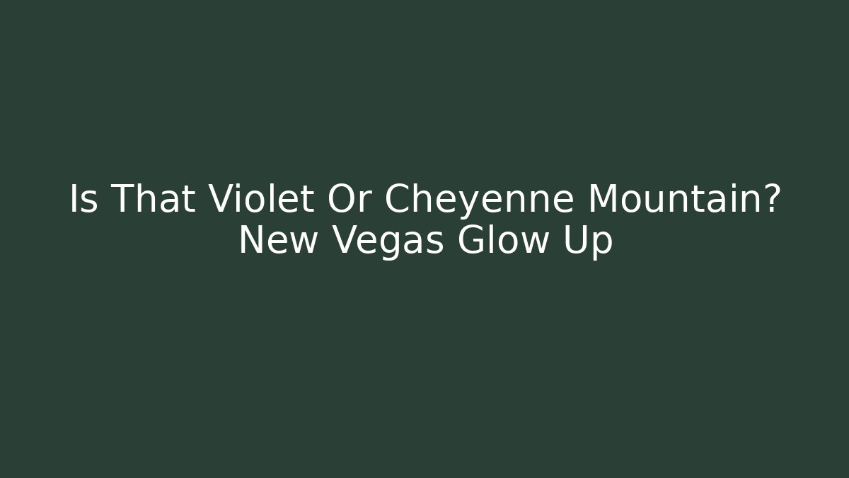 Is That Violet Or Cheyenne Mountain? New Vegas Glow Up