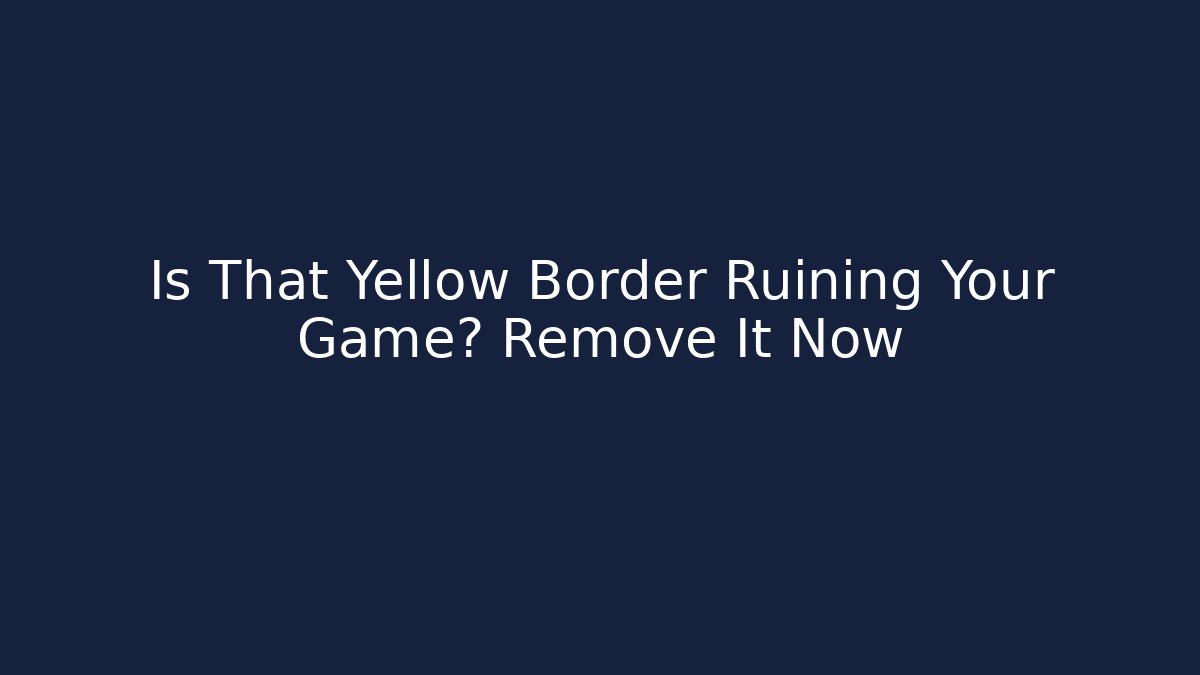 Is That Yellow Border Ruining Your Game? Remove It Now