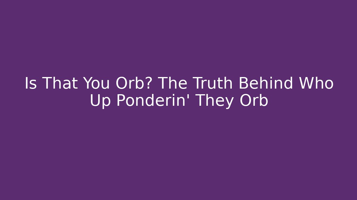 Is That You Orb? The Truth Behind Who Up Ponderin' They Orb