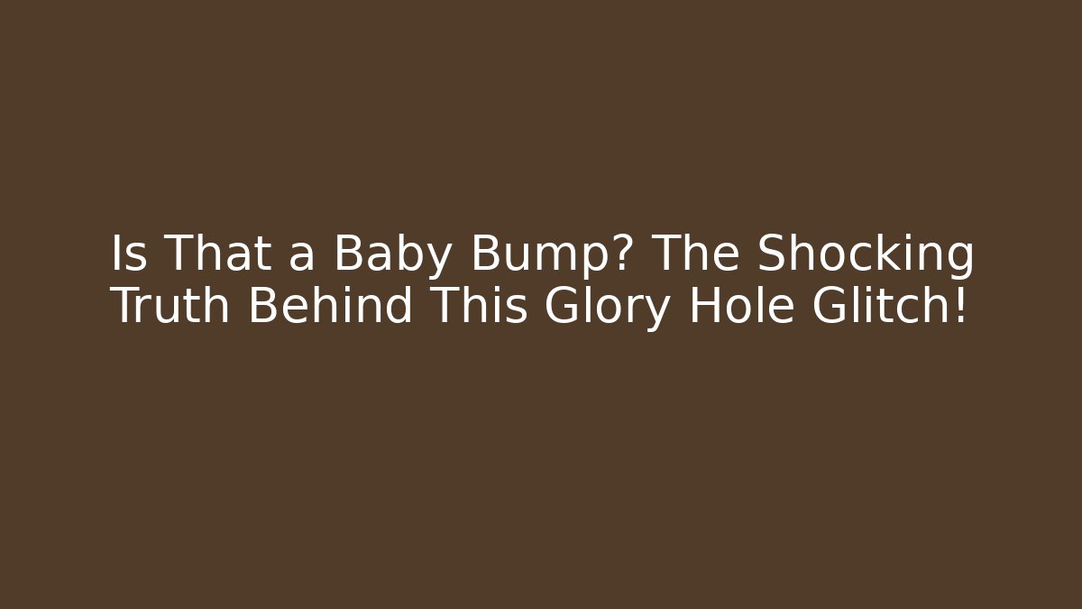 Is That a Baby Bump? The Shocking Truth Behind This Glory Hole Glitch!
