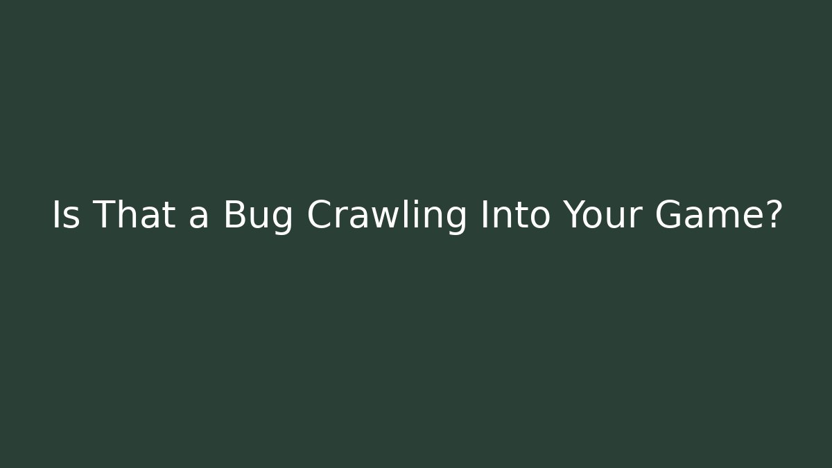 Is That a Bug Crawling Into Your Game?