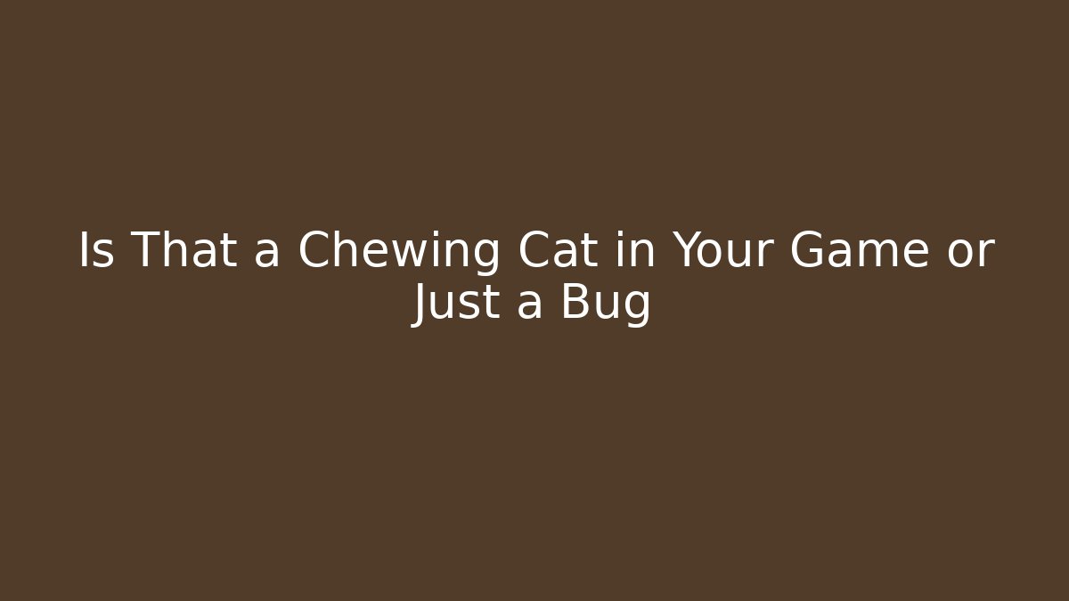 Is That a Chewing Cat in Your Game or Just a Bug