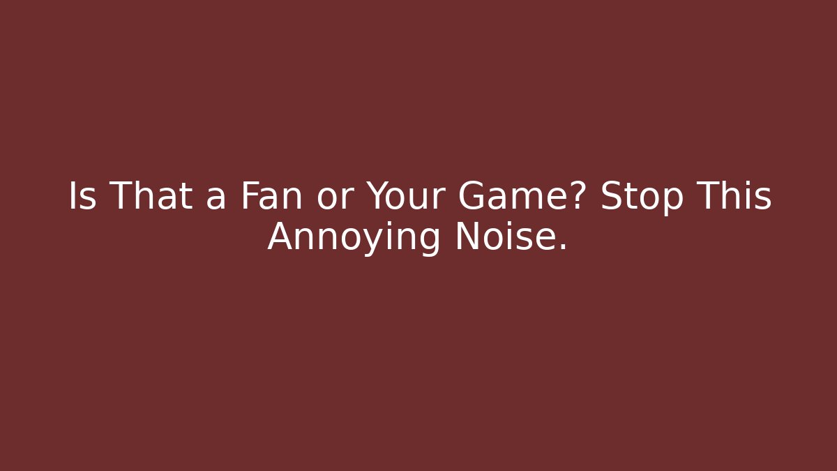 Is That a Fan or Your Game? Stop This Annoying Noise.
