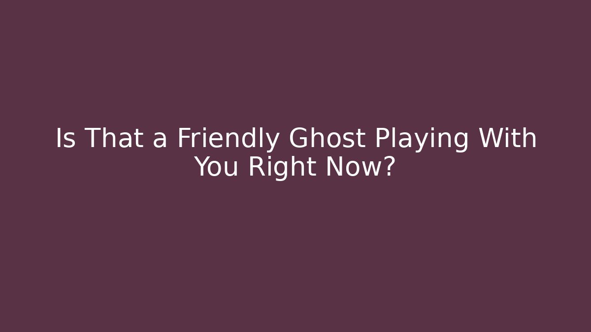 Is That a Friendly Ghost Playing With You Right Now?