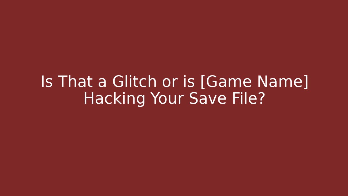 Is That a Glitch or is [Game Name] Hacking Your Save File?