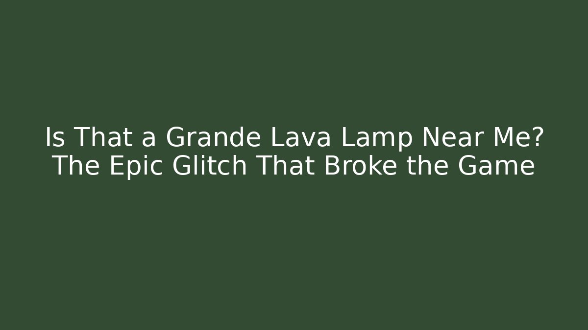 Is That a Grande Lava Lamp Near Me? The Epic Glitch That Broke the Game