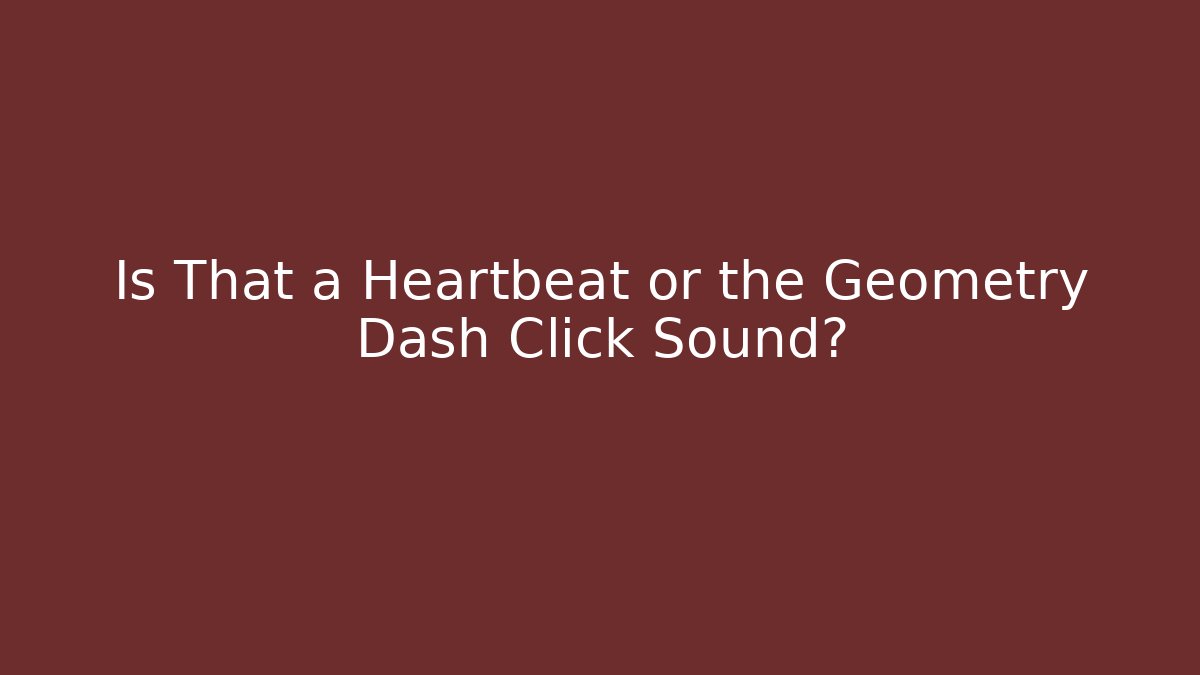 Is That a Heartbeat or the Geometry Dash Click Sound?