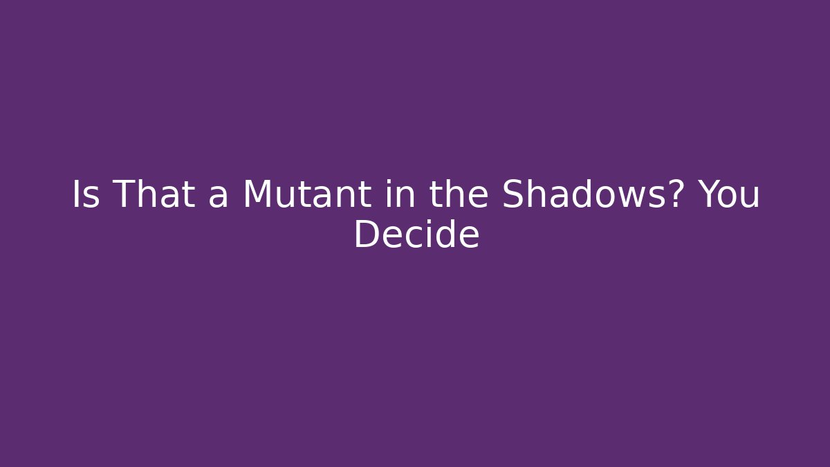 Is That a Mutant in the Shadows? You Decide