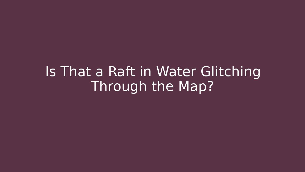 Is That a Raft in Water Glitching Through the Map?