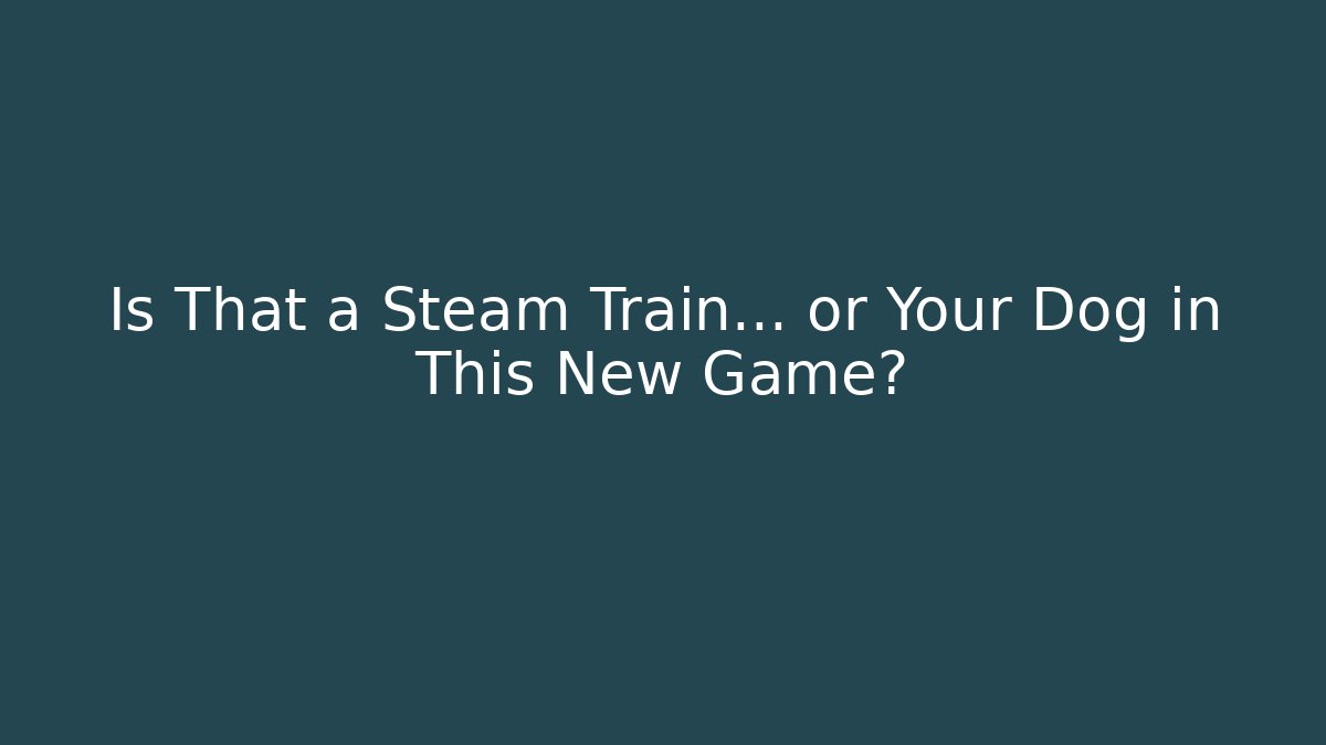 Is That a Steam Train… or Your Dog in This New Game?