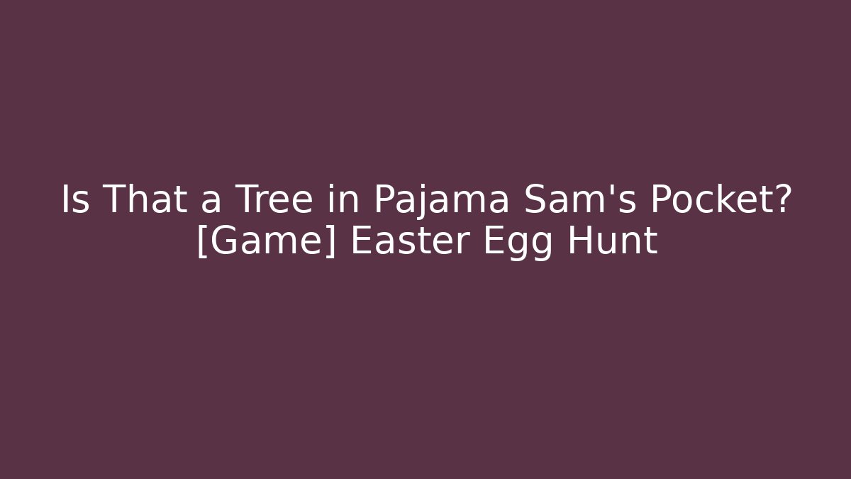 Is That a Tree in Pajama Sam’s Pocket? [Game] Easter Egg Hunt