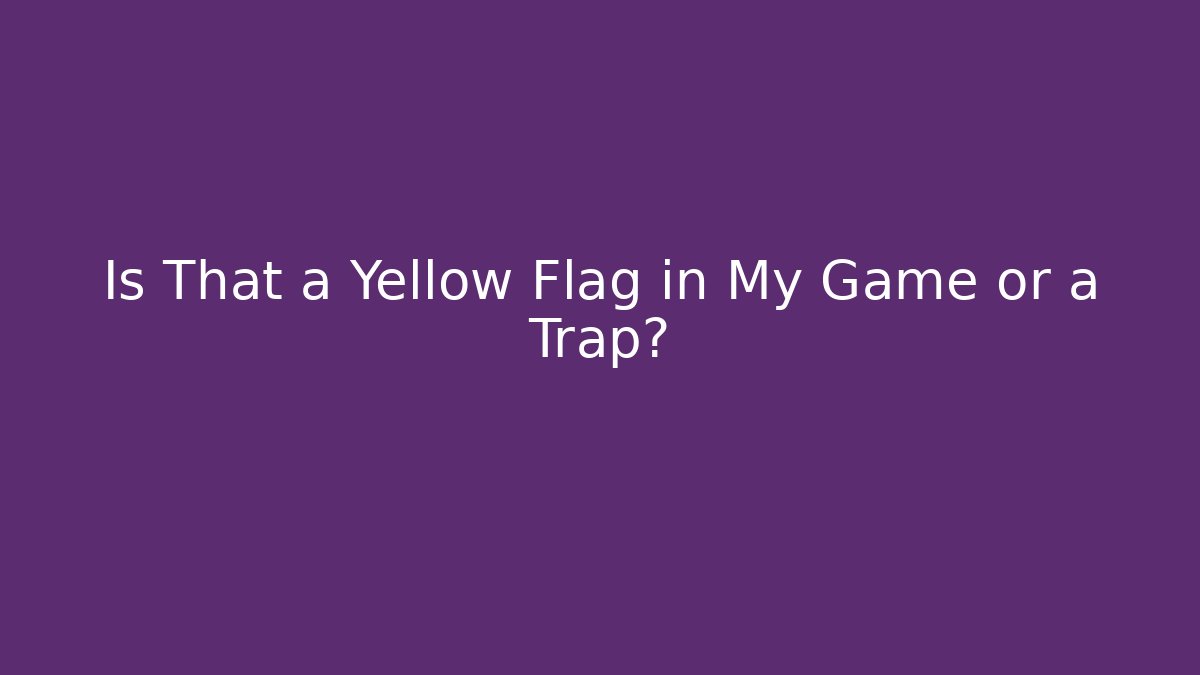 Is That a Yellow Flag in My Game or a Trap?