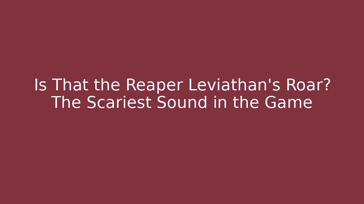 Is That the Reaper Leviathan's Roar? The Scariest Sound in the Game