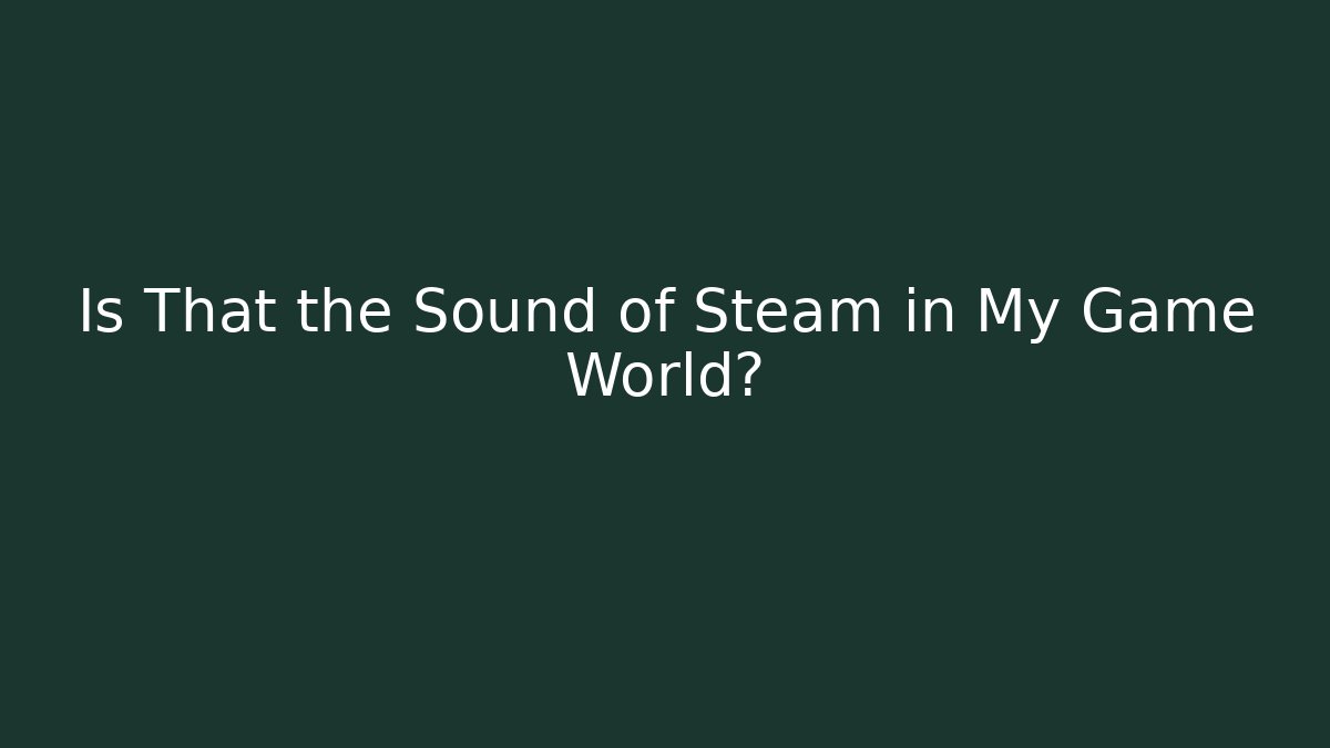 Is That the Sound of Steam in My Game World?