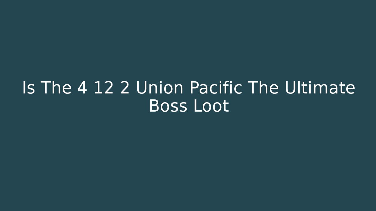 Is The 4 12 2 Union Pacific The Ultimate Boss Loot