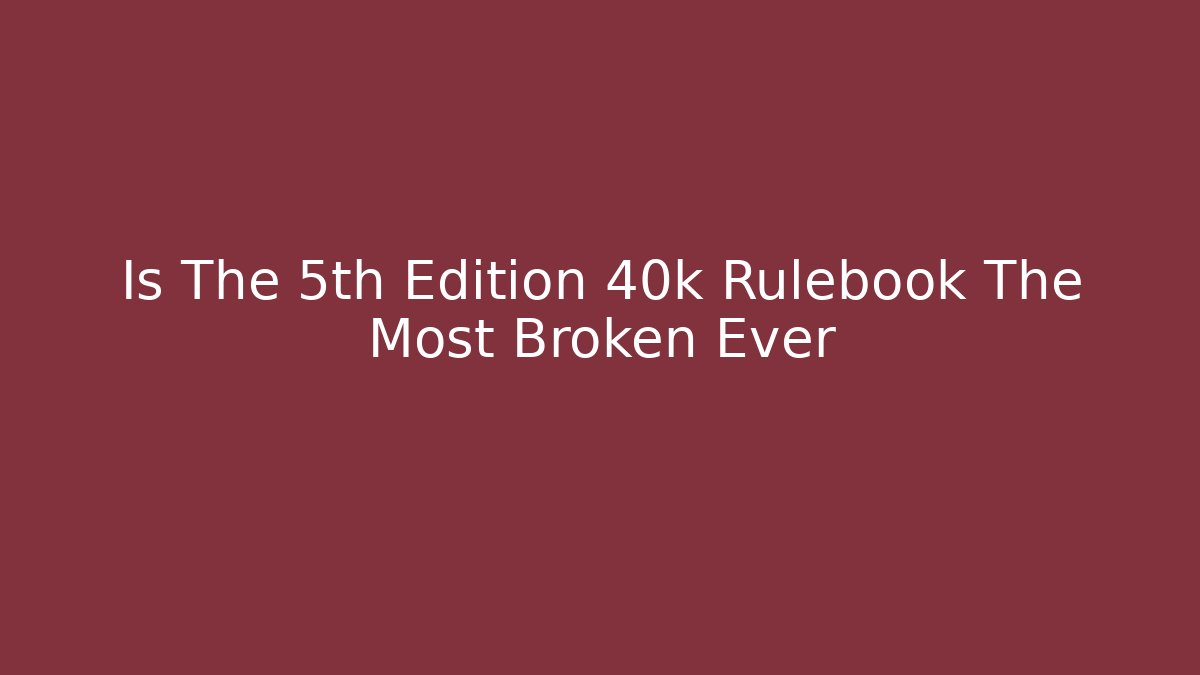 Is The 5th Edition 40k Rulebook The Most Broken Ever