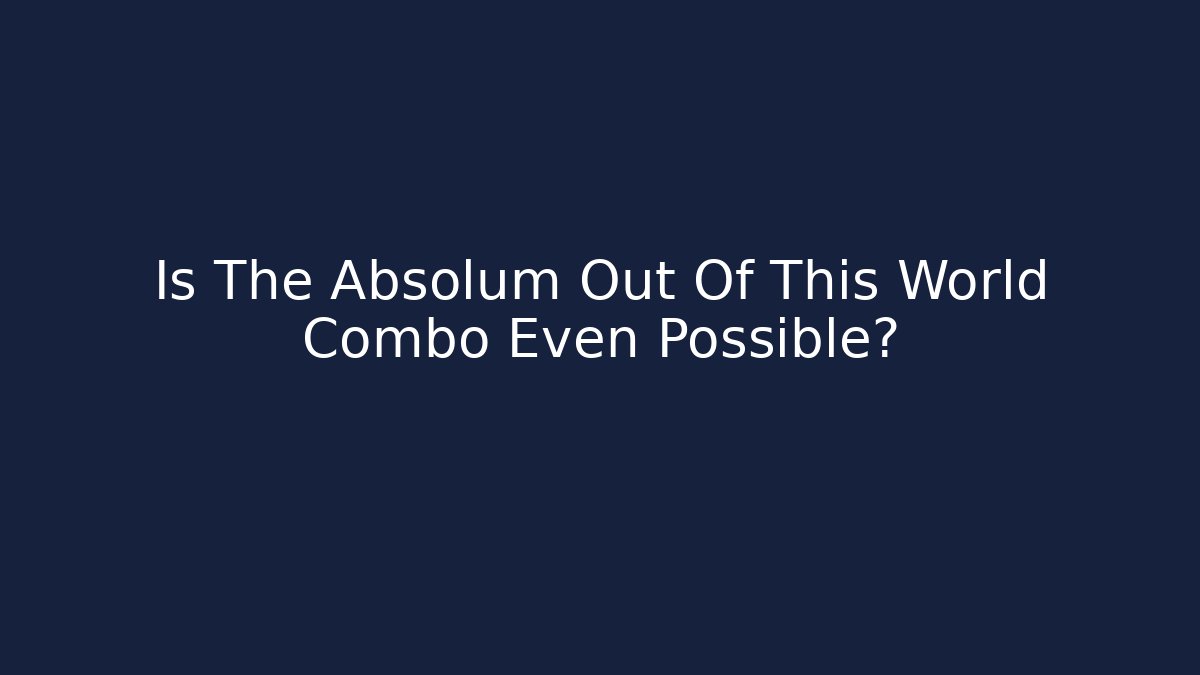 Is The Absolum Out Of This World Combo Even Possible?