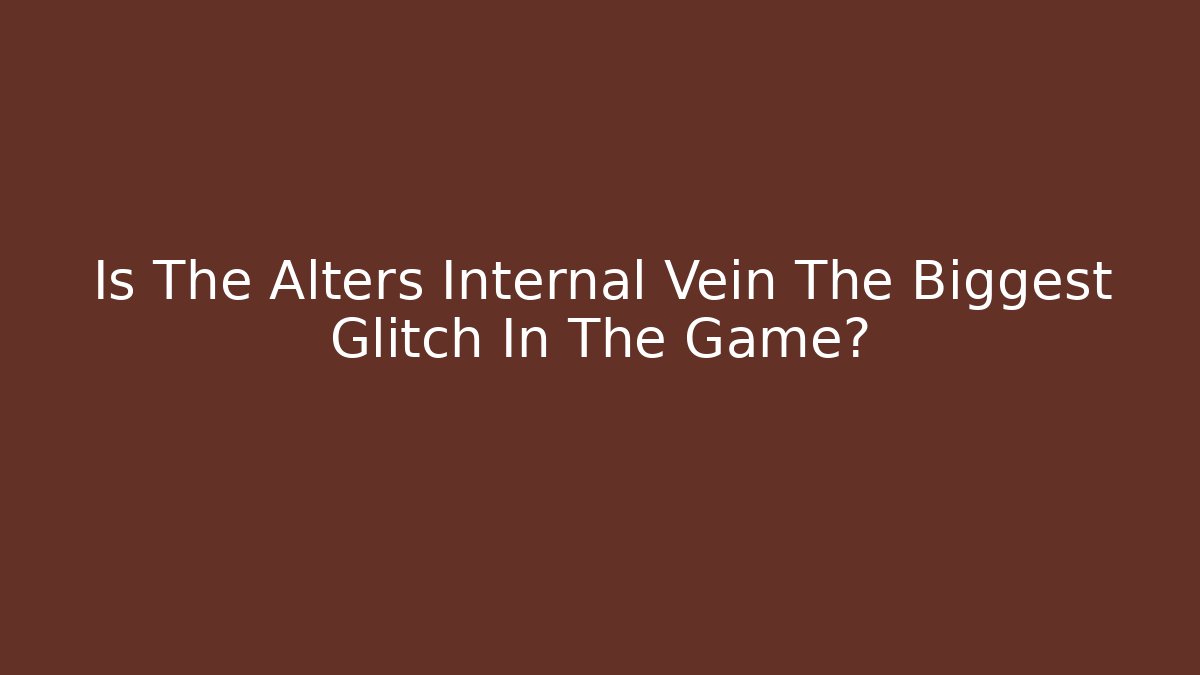 Is The Alters Internal Vein The Biggest Glitch In The Game?