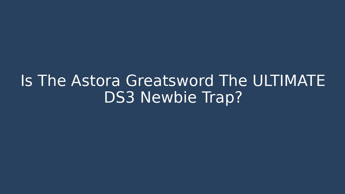 Is The Astora Greatsword The ULTIMATE DS3 Newbie Trap?