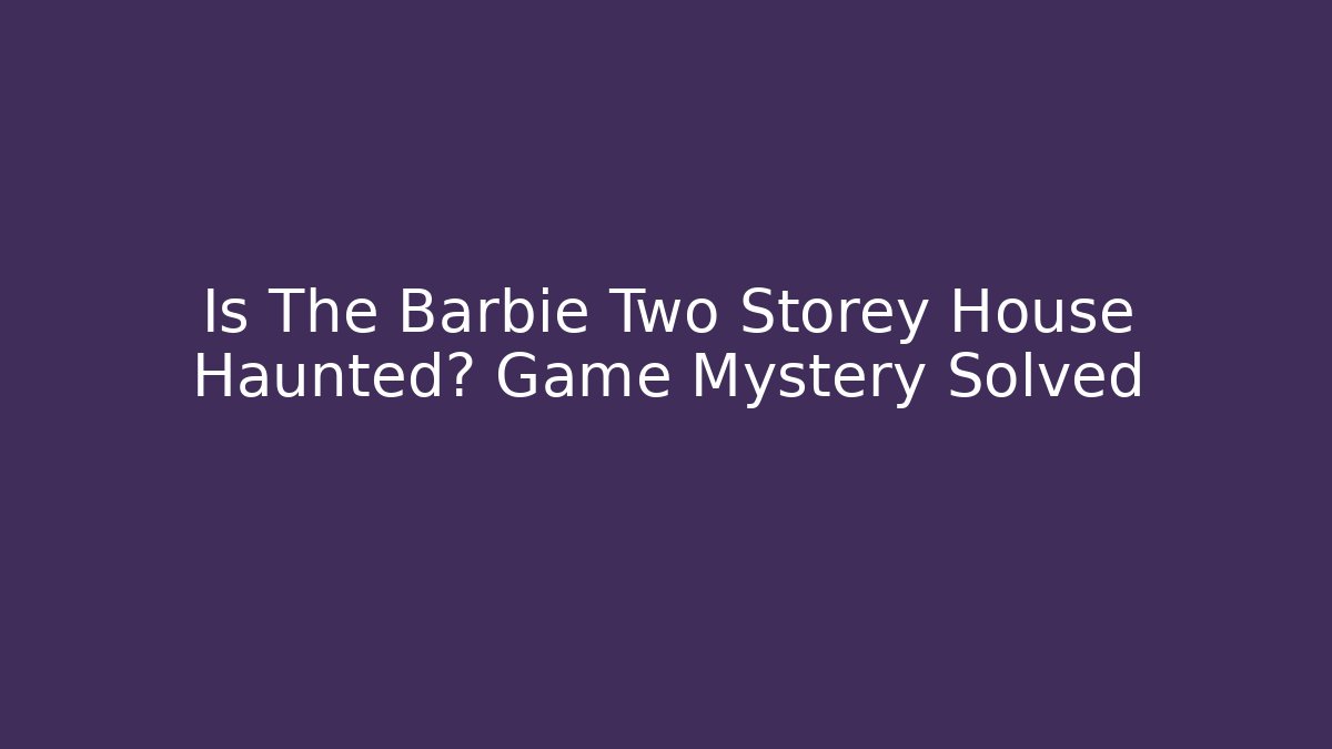 Is The Barbie Two Storey House Haunted? Game Mystery Solved