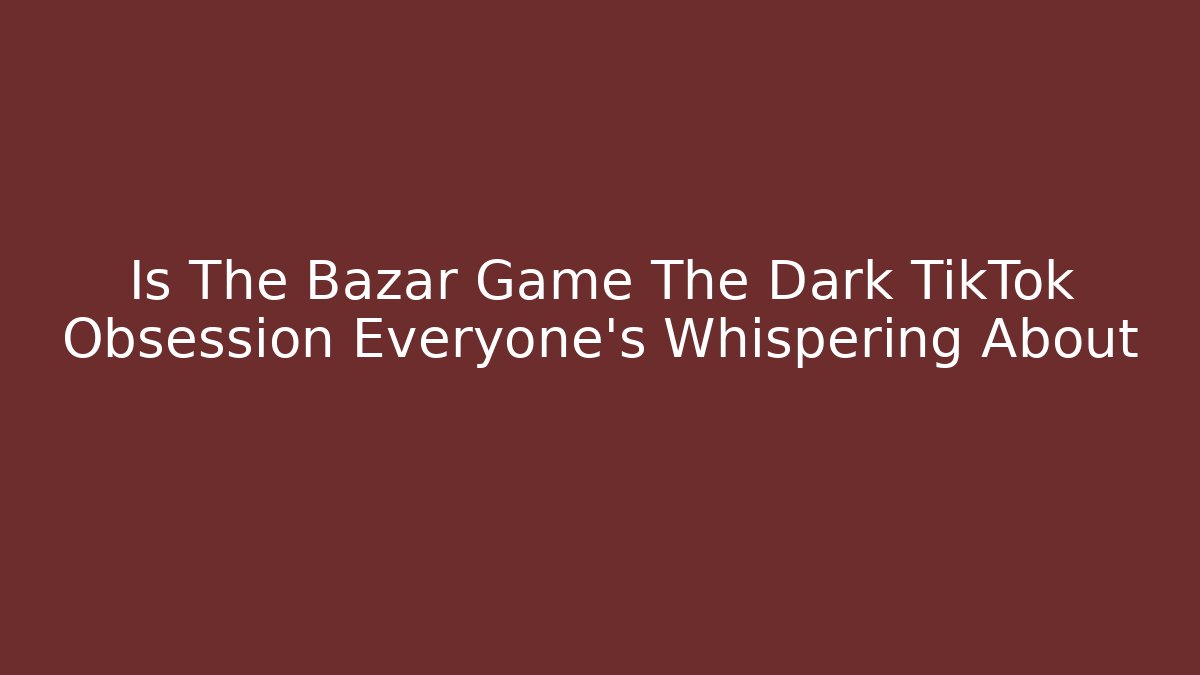 Is The Bazar Game The Dark TikTok Obsession Everyone's Whispering About