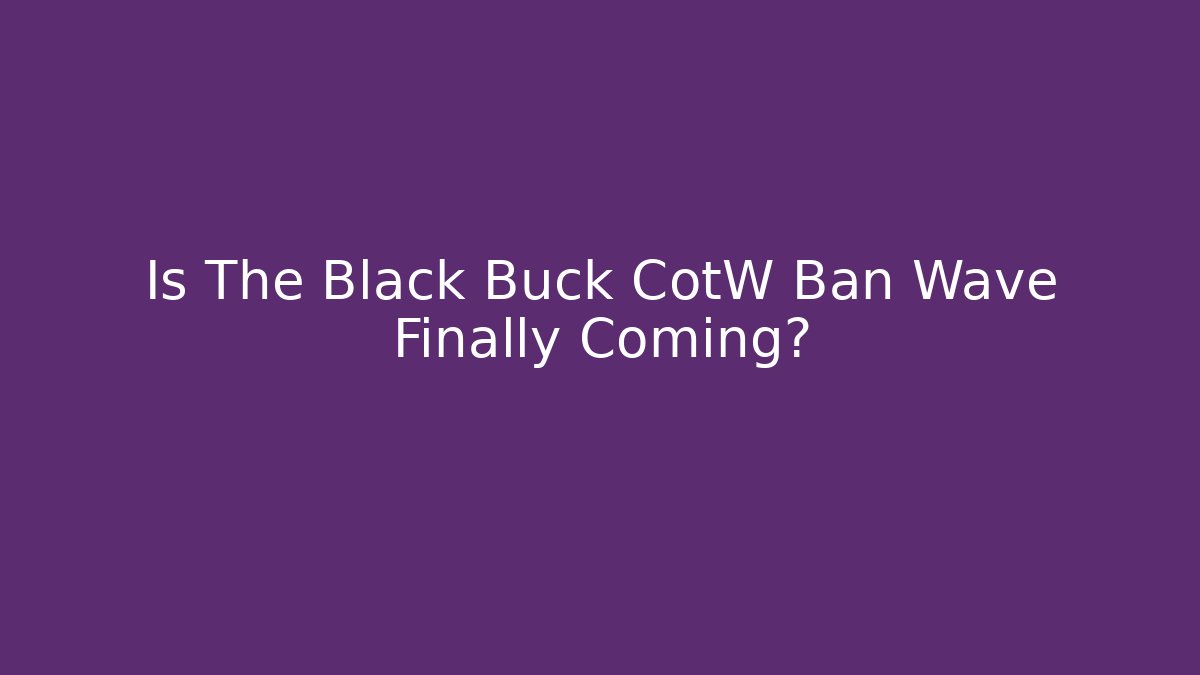 Is The Black Buck CotW Ban Wave Finally Coming?