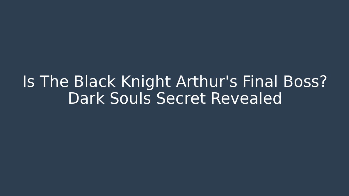 Is The Black Knight Arthur's Final Boss? Dark Souls Secret Revealed