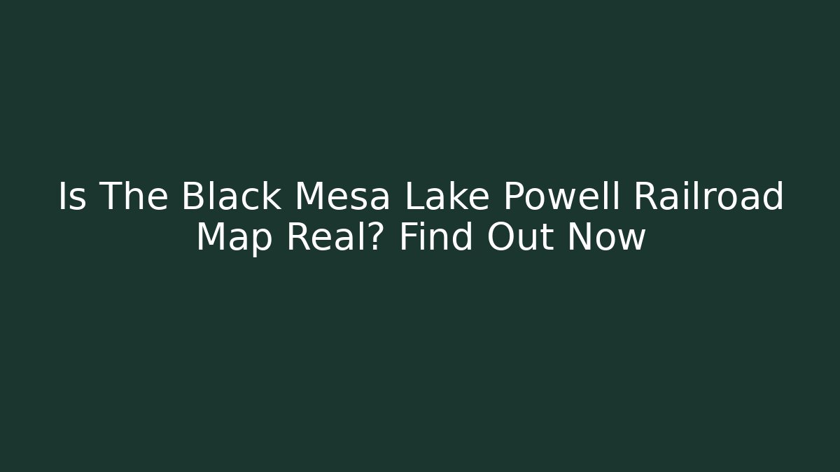 Is The Black Mesa Lake Powell Railroad Map Real? Find Out Now