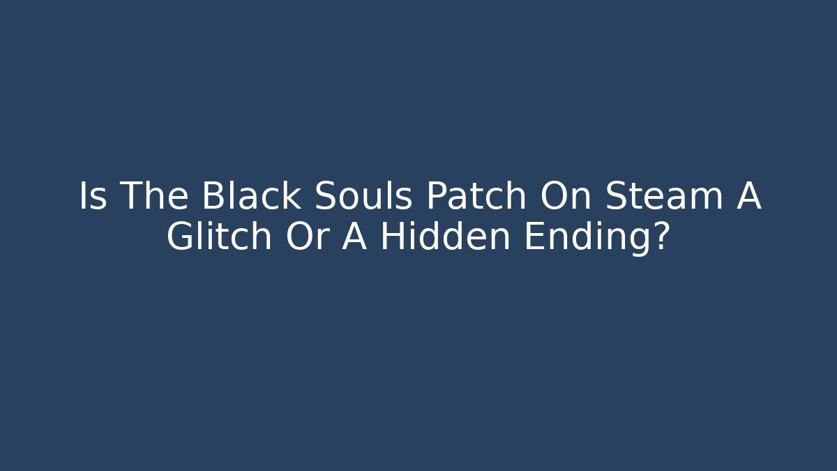 Is The Black Souls Patch On Steam A Glitch Or A Hidden Ending?