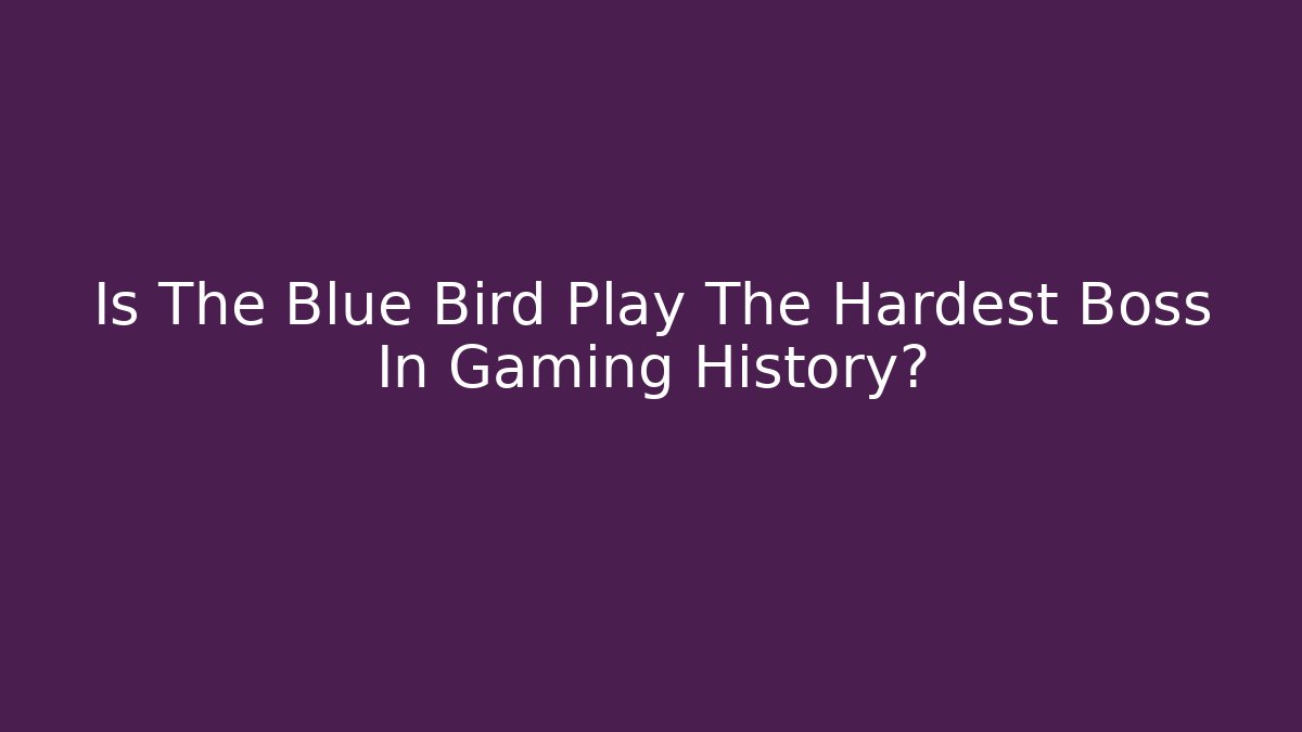 Is The Blue Bird Play The Hardest Boss In Gaming History?