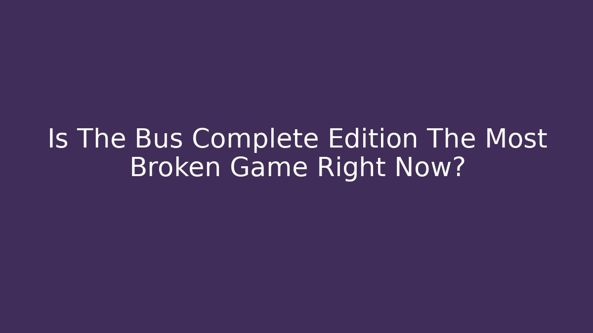 Is The Bus Complete Edition The Most Broken Game Right Now?