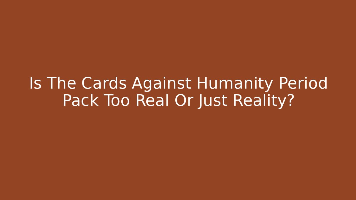 Is The Cards Against Humanity Period Pack Too Real Or Just Reality?