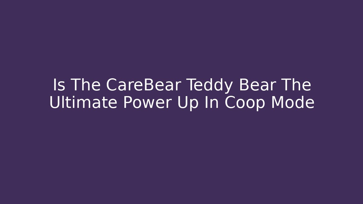 Is The CareBear Teddy Bear The Ultimate Power Up In Coop Mode