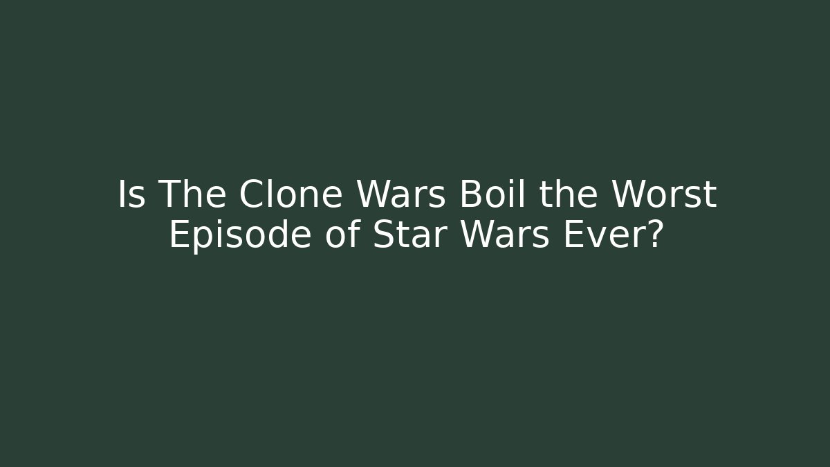 Is The Clone Wars Boil the Worst Episode of Star Wars Ever?