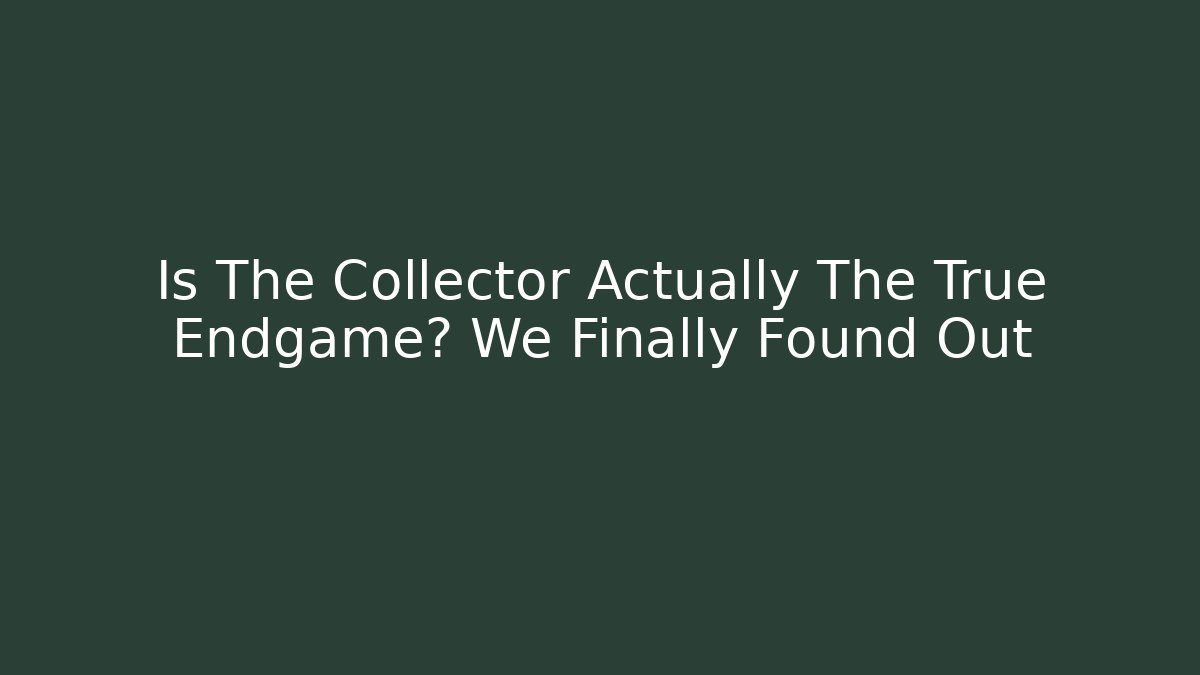 Is The Collector Actually The True Endgame? We Finally Found Out