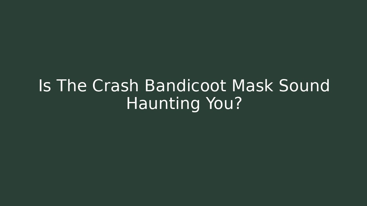 Is The Crash Bandicoot Mask Sound Haunting You?