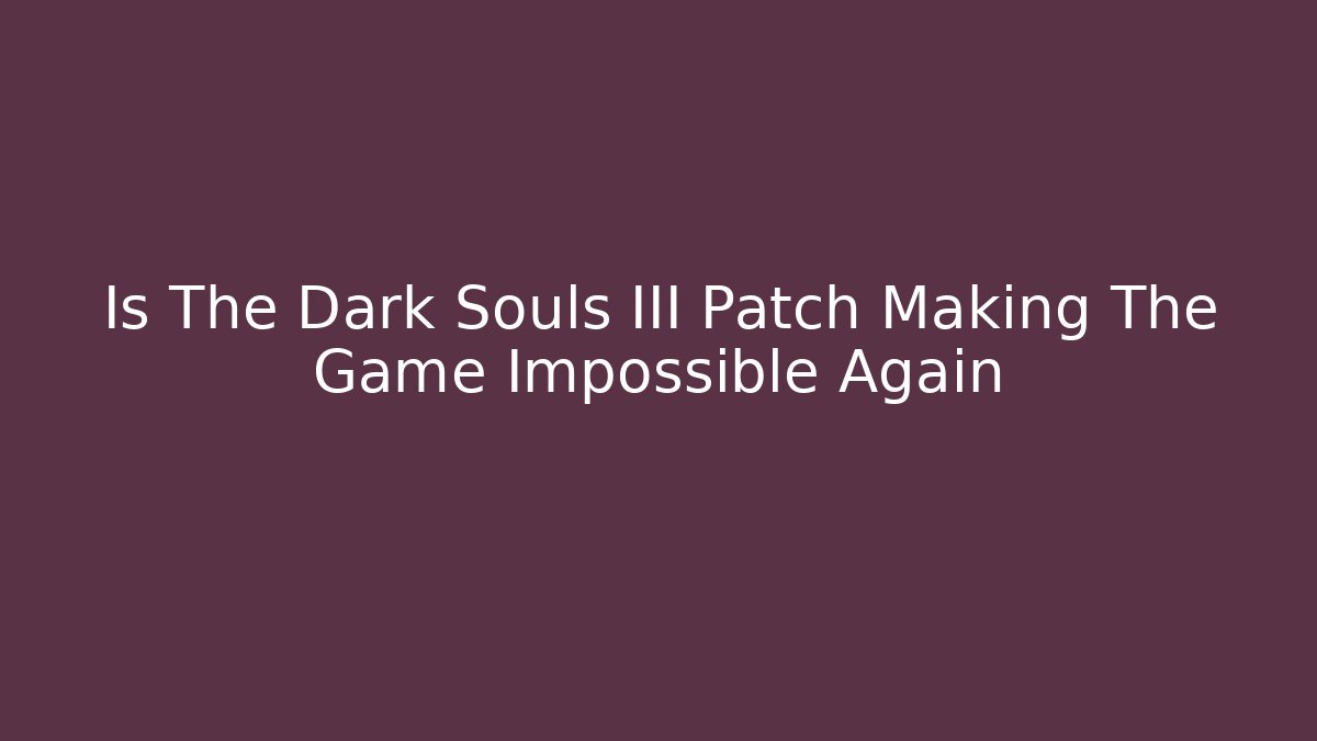 Is The Dark Souls III Patch Making The Game Impossible Again