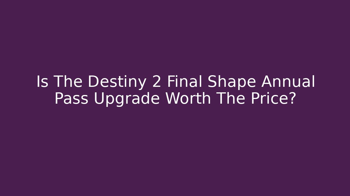Is The Destiny 2 Final Shape Annual Pass Upgrade Worth The Price?