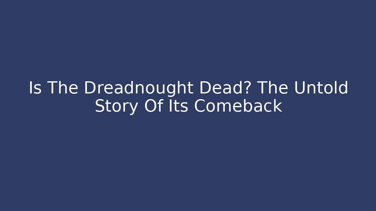 Is The Dreadnought Dead? The Untold Story Of Its Comeback
