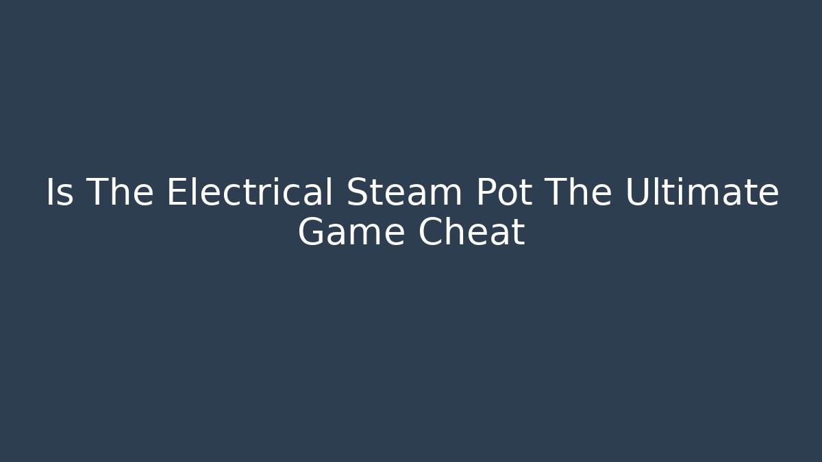 Is The Electrical Steam Pot The Ultimate Game Cheat