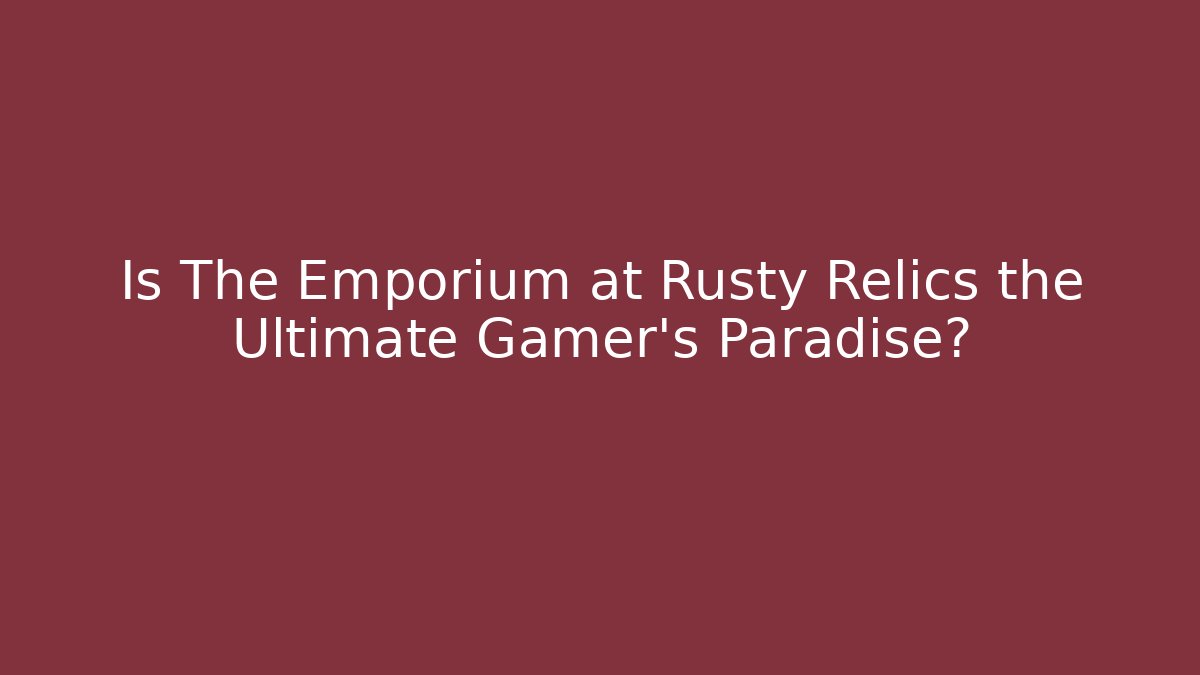 Is The Emporium at Rusty Relics the Ultimate Gamer’s Paradise?