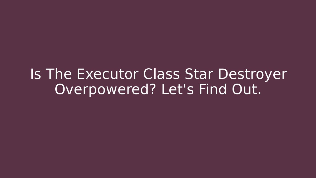 Is The Executor Class Star Destroyer Overpowered? Let's Find Out.