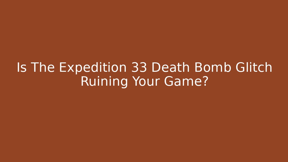 Is The Expedition 33 Death Bomb Glitch Ruining Your Game?