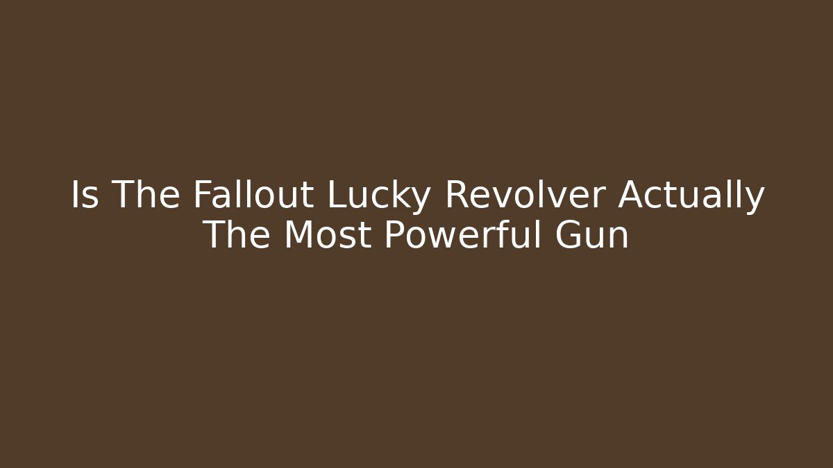 Is The Fallout Lucky Revolver Actually The Most Powerful Gun