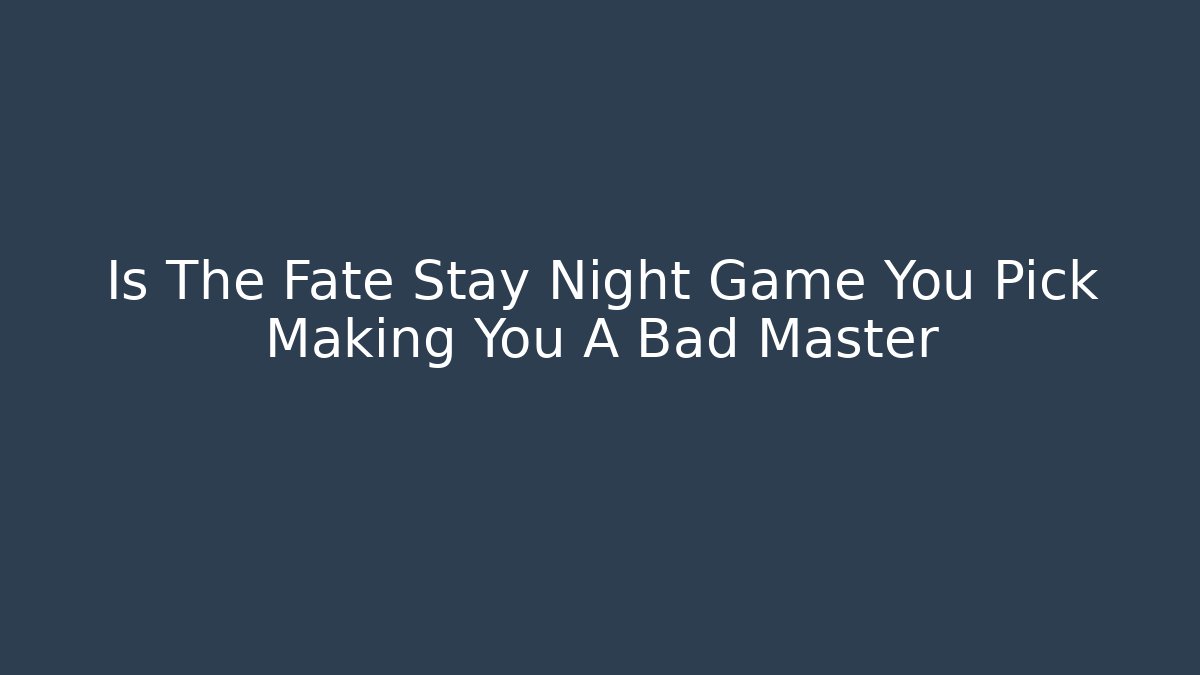 Is The Fate Stay Night Game You Pick Making You A Bad Master