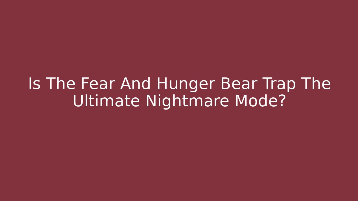 Is The Fear And Hunger Bear Trap The Ultimate Nightmare Mode?