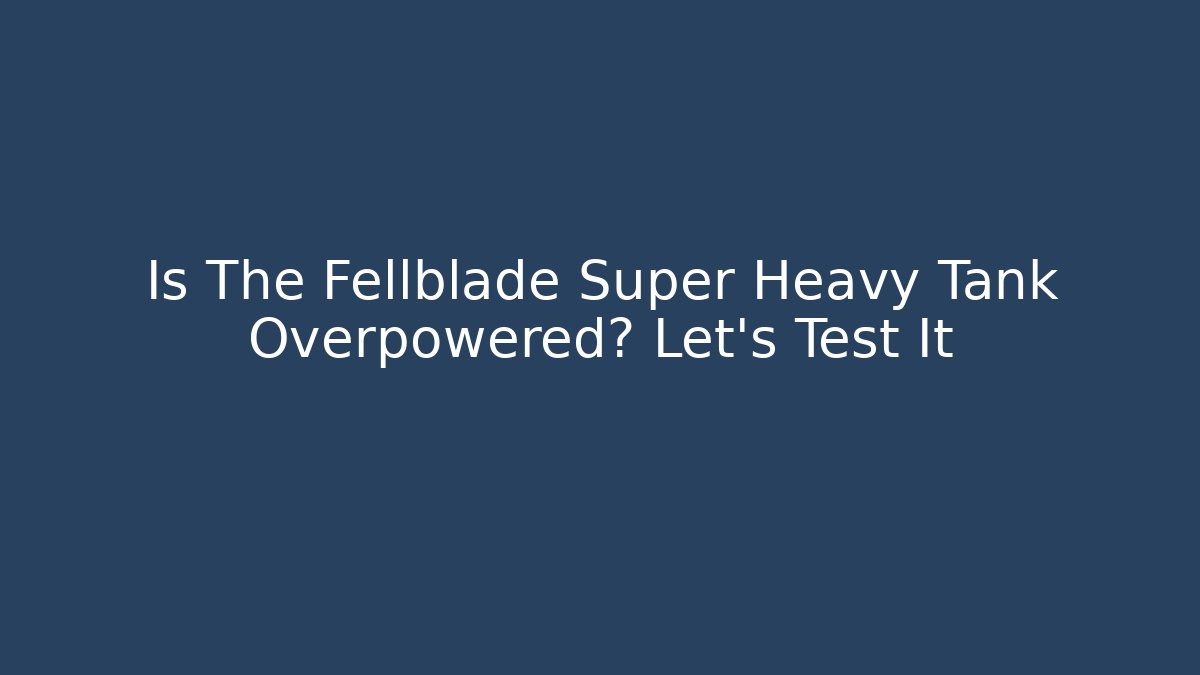 Is The Fellblade Super Heavy Tank Overpowered? Let's Test It