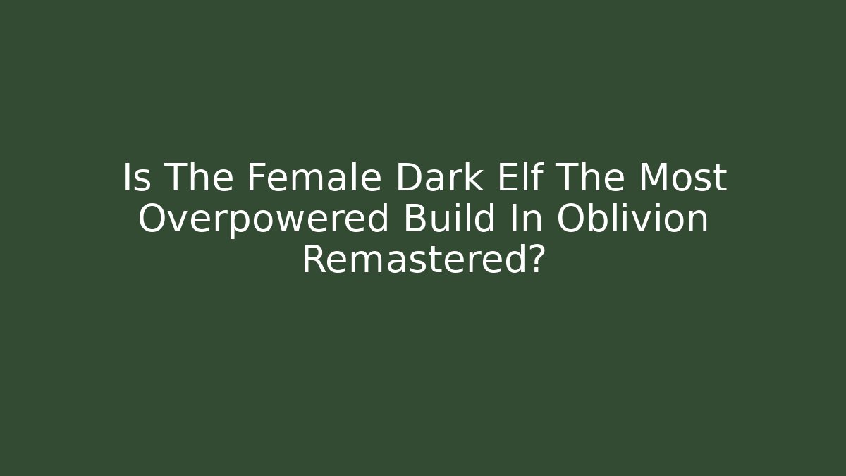 Is The Female Dark Elf The Most Overpowered Build In Oblivion Remastered?