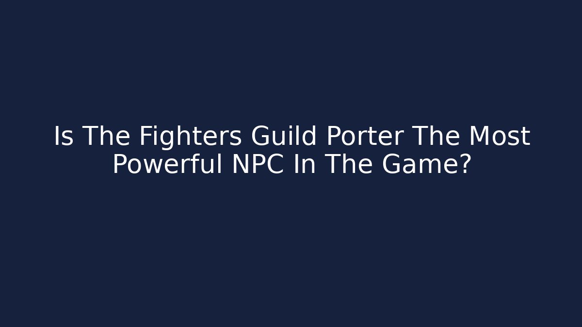 Is The Fighters Guild Porter The Most Powerful NPC In The Game?
